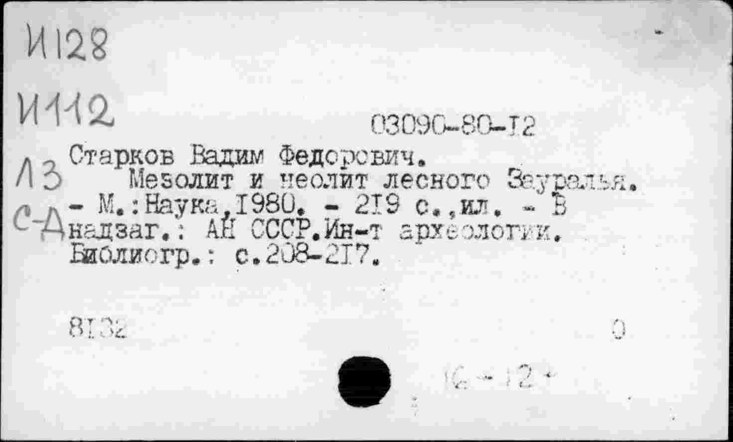 ﻿л а Старков Вадим Федорович.
/I О Мезолит и неолит лесного Зау -, - М.:Наука.1980, - 219 с.,ил. «
- Дн&дзаг. : АН СССР. Ин-т археологии ВиОлиогр.: C.2Û8-2I7.
81 Зд